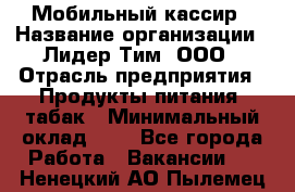 Мобильный кассир › Название организации ­ Лидер Тим, ООО › Отрасль предприятия ­ Продукты питания, табак › Минимальный оклад ­ 1 - Все города Работа » Вакансии   . Ненецкий АО,Пылемец д.